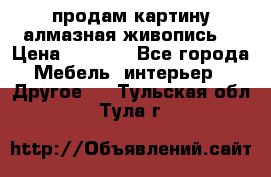 продам картину алмазная живопись  › Цена ­ 2 300 - Все города Мебель, интерьер » Другое   . Тульская обл.,Тула г.